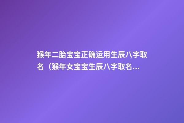 猴年二胎宝宝正确运用生辰八字取名（猴年女宝宝生辰八字取名 注意事项介绍）